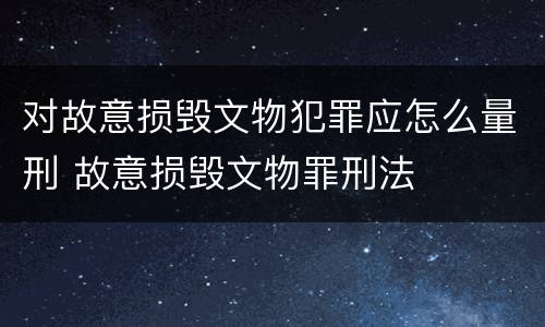 对故意损毁文物犯罪应怎么量刑 故意损毁文物罪刑法