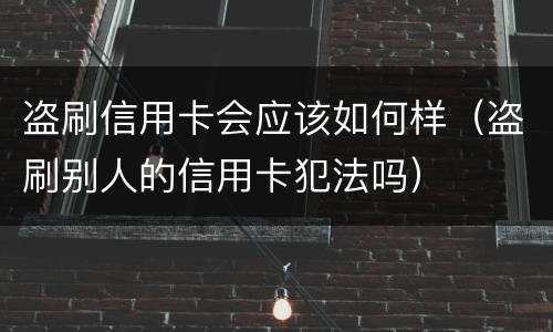 盗刷信用卡会应该如何样（盗刷别人的信用卡犯法吗）
