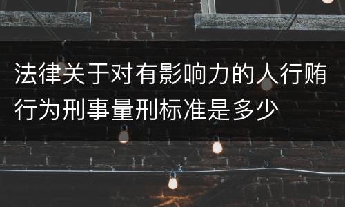 法律关于对有影响力的人行贿行为刑事量刑标准是多少