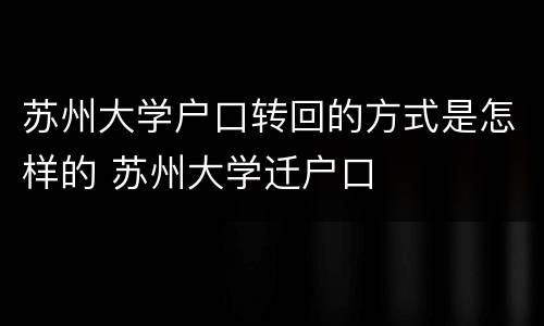 苏州大学户口转回的方式是怎样的 苏州大学迁户口
