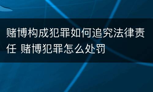 赌博构成犯罪如何追究法律责任 赌博犯罪怎么处罚