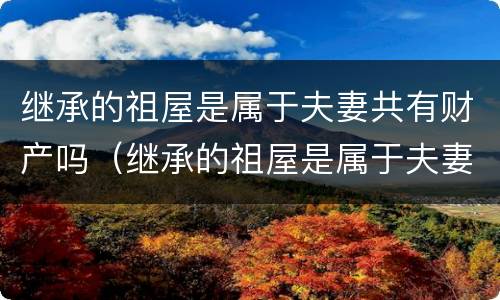 继承的祖屋是属于夫妻共有财产吗（继承的祖屋是属于夫妻共有财产吗知乎）