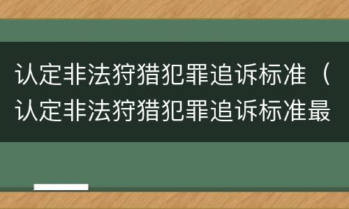 认定非法狩猎犯罪追诉标准（认定非法狩猎犯罪追诉标准最新）