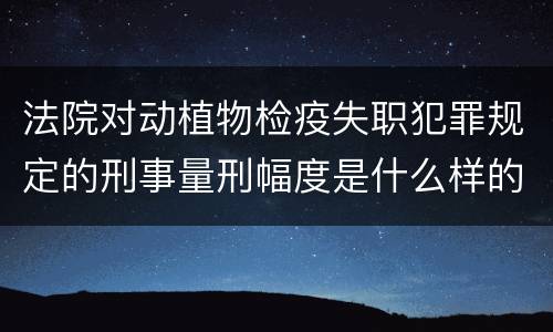 法院对动植物检疫失职犯罪规定的刑事量刑幅度是什么样的