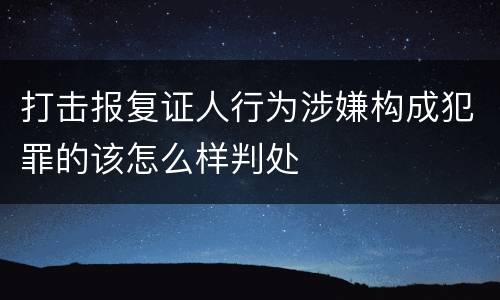 打击报复证人行为涉嫌构成犯罪的该怎么样判处