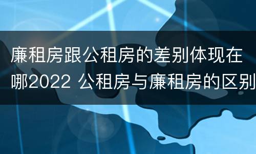 廉租房跟公租房的差别体现在哪2022 公租房与廉租房的区别都在此,别再搞错了!