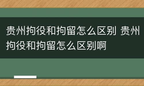 贵州拘役和拘留怎么区别 贵州拘役和拘留怎么区别啊