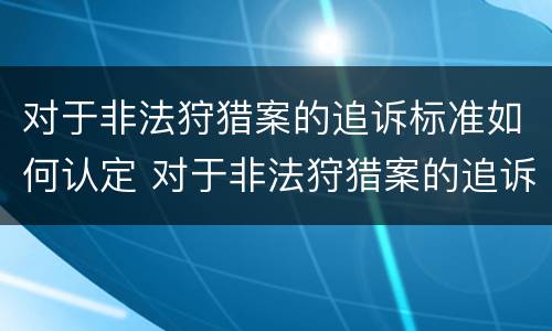 对于非法狩猎案的追诉标准如何认定 对于非法狩猎案的追诉标准如何认定案件