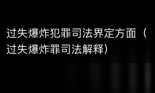过失爆炸犯罪司法界定方面（过失爆炸罪司法解释）