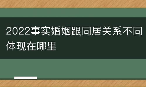 2022事实婚姻跟同居关系不同体现在哪里