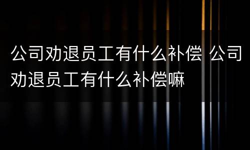 公司劝退员工有什么补偿 公司劝退员工有什么补偿嘛