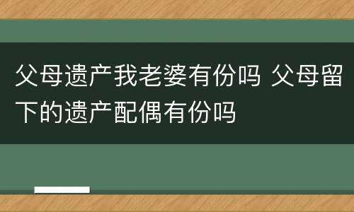 父母遗产我老婆有份吗 父母留下的遗产配偶有份吗