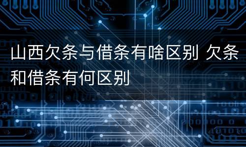 山西欠条与借条有啥区别 欠条和借条有何区别