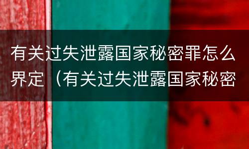 有关过失泄露国家秘密罪怎么界定（有关过失泄露国家秘密罪怎么界定标准）