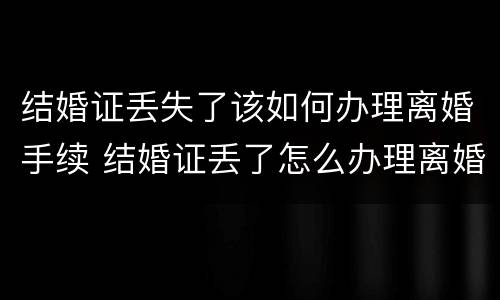 结婚证丢失了该如何办理离婚手续 结婚证丢了怎么办理离婚?