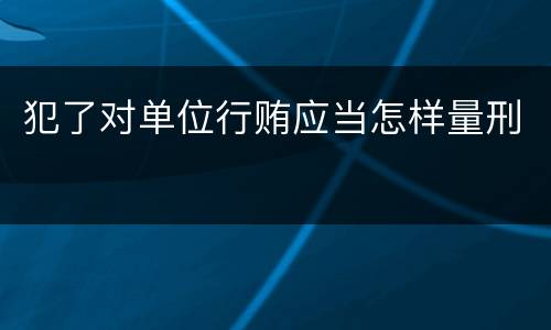犯了对单位行贿应当怎样量刑