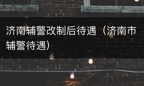 济南辅警改制后待遇（济南市辅警待遇）