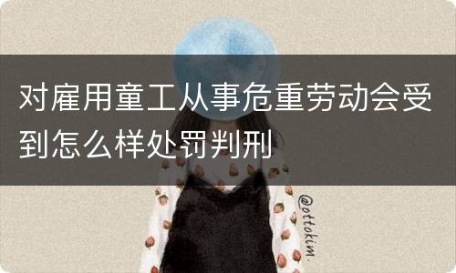 对雇用童工从事危重劳动会受到怎么样处罚判刑