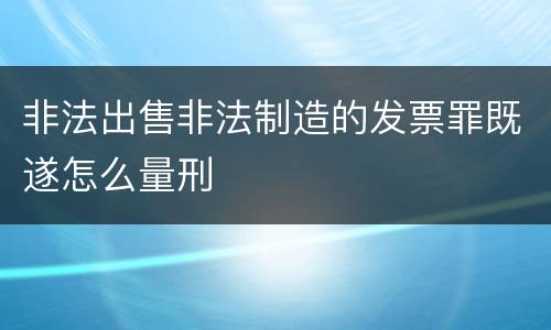 非法出售非法制造的发票罪既遂怎么量刑