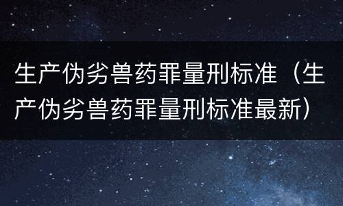 生产伪劣兽药罪量刑标准（生产伪劣兽药罪量刑标准最新）