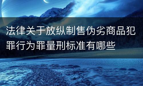 法律关于放纵制售伪劣商品犯罪行为罪量刑标准有哪些