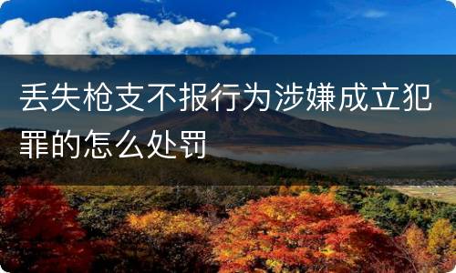 丢失枪支不报行为涉嫌成立犯罪的怎么处罚