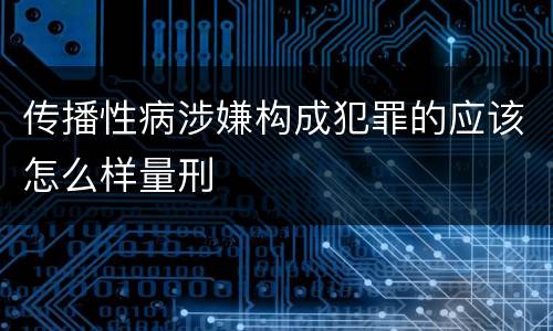 传播性病涉嫌构成犯罪的应该怎么样量刑