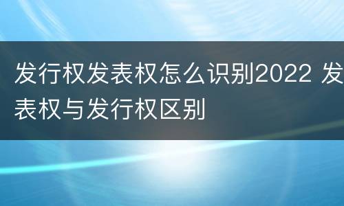 发行权发表权怎么识别2022 发表权与发行权区别