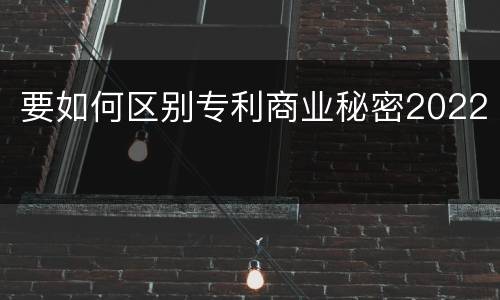 要如何区别专利商业秘密2022