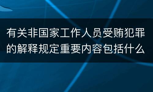 有关非国家工作人员受贿犯罪的解释规定重要内容包括什么