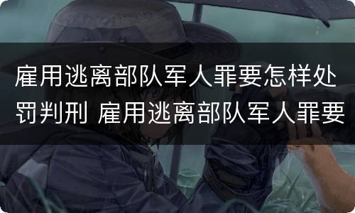 雇用逃离部队军人罪要怎样处罚判刑 雇用逃离部队军人罪要怎样处罚判刑的