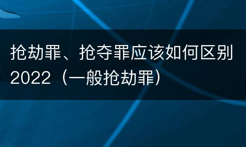 抢劫罪、抢夺罪应该如何区别2022（一般抢劫罪）