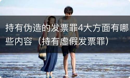 持有伪造的发票罪4大方面有哪些内容（持有虚假发票罪）