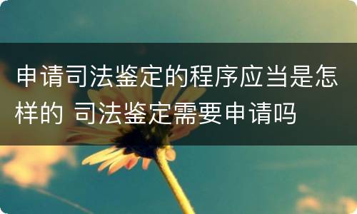 申请司法鉴定的程序应当是怎样的 司法鉴定需要申请吗