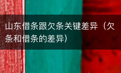 山东借条跟欠条关键差异（欠条和借条的差异）