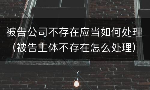 被告公司不存在应当如何处理（被告主体不存在怎么处理）