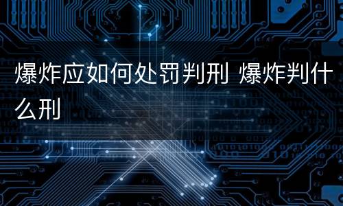 爆炸应如何处罚判刑 爆炸判什么刑