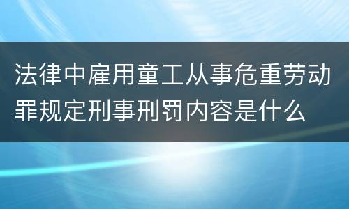 法律中雇用童工从事危重劳动罪规定刑事刑罚内容是什么