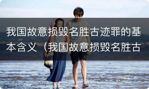 我国故意损毁名胜古迹罪的基本含义（我国故意损毁名胜古迹罪的基本含义是什么）