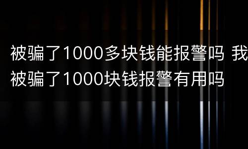 被骗了1000多块钱能报警吗 我被骗了1000块钱报警有用吗