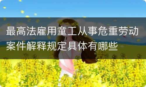 最高法雇用童工从事危重劳动案件解释规定具体有哪些