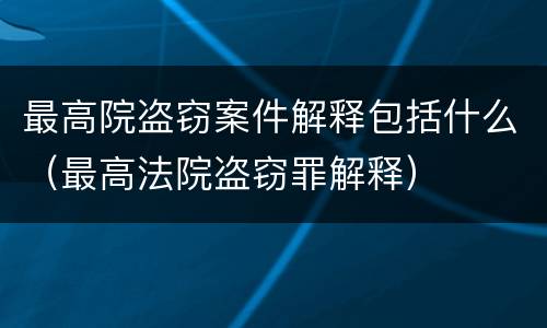 最高院盗窃案件解释包括什么（最高法院盗窃罪解释）