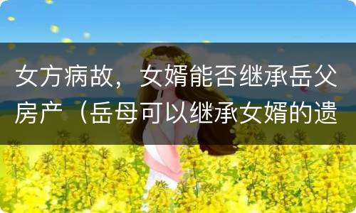 女方病故，女婿能否继承岳父房产（岳母可以继承女婿的遗产吗）