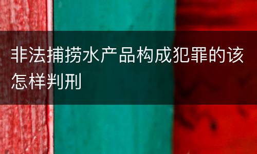 非法捕捞水产品构成犯罪的该怎样判刑