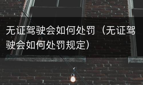 无证驾驶会如何处罚（无证驾驶会如何处罚规定）