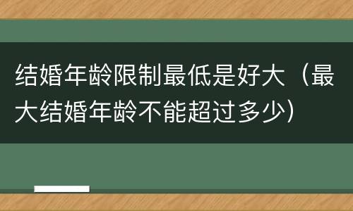 结婚年龄限制最低是好大（最大结婚年龄不能超过多少）