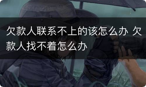 欠款人联系不上的该怎么办 欠款人找不着怎么办