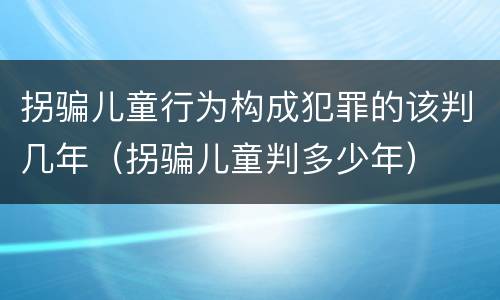 拐骗儿童行为构成犯罪的该判几年（拐骗儿童判多少年）