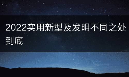 2022实用新型及发明不同之处到底