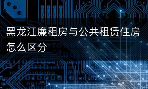 黑龙江廉租房与公共租赁住房怎么区分